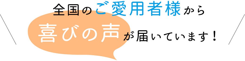 全国のご愛用様から喜びの声が届いています！